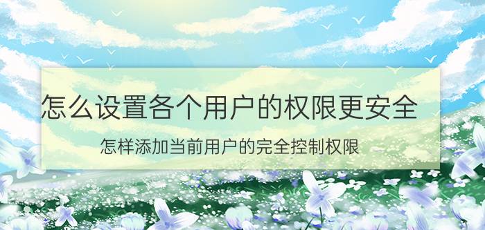 怎么设置各个用户的权限更安全 怎样添加当前用户的完全控制权限？